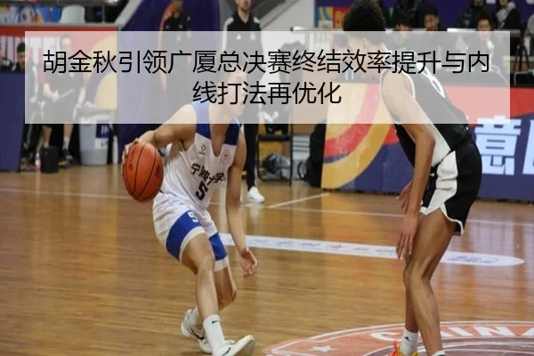 胡金秋引领广厦总决赛终结效率提升与内线打法再优化